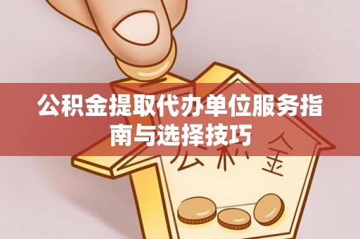 滦平公积金提取代办单位服务指南与选择技巧