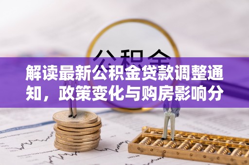滦平解读最新公积金贷款调整通知，政策变化与购房影响分析