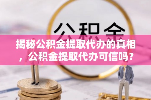 滦平揭秘公积金提取代办的真相，公积金提取代办可信吗？
