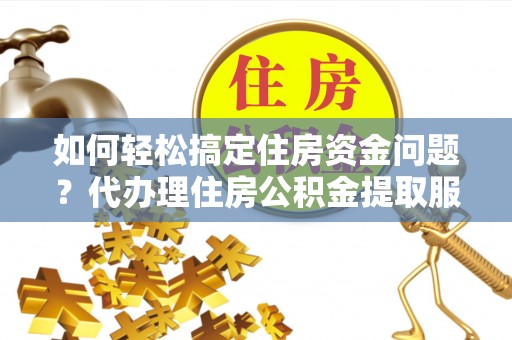 滦平如何轻松搞定住房资金问题？代办理住房公积金提取服务全解析