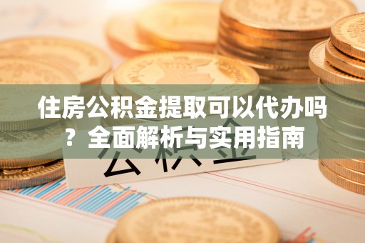 滦平住房公积金提取可以代办吗？全面解析与实用指南