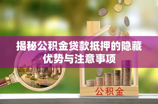 滦平揭秘公积金贷款抵押的隐藏优势与注意事项