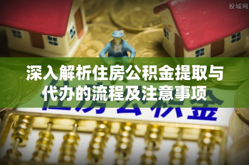 滦平深入解析住房公积金提取与代办的流程及注意事项