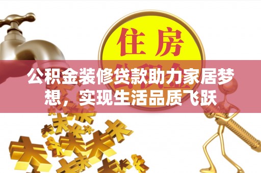 滦平公积金装修贷款助力家居梦想，实现生活品质飞跃