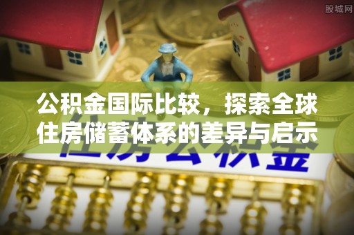 滦平公积金国际比较，探索全球住房储蓄体系的差异与启示