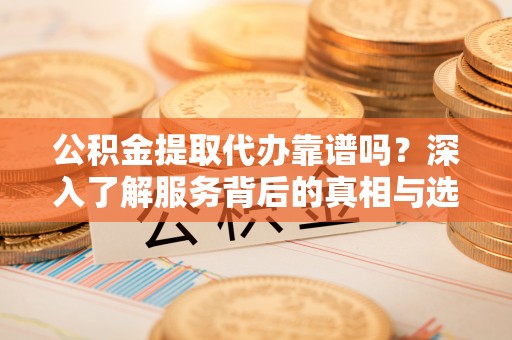 滦平公积金提取代办靠谱吗？深入了解服务背后的真相与选择指南