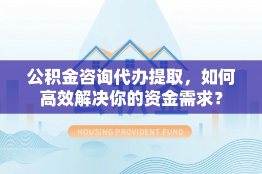 滦平公积金咨询代办提取，如何高效解决你的资金需求？