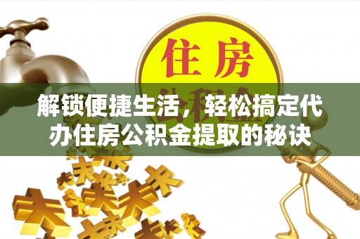 滦平解锁便捷生活，轻松搞定代办住房公积金提取的秘诀