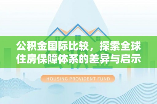 滦平公积金国际比较，探索全球住房保障体系的差异与启示
