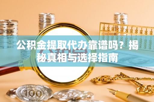 滦平公积金提取代办靠谱吗？揭秘真相与选择指南