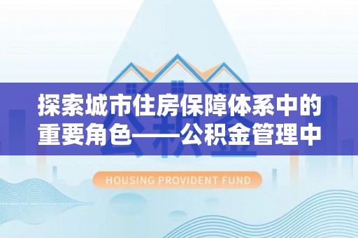 滦平探索城市住房保障体系中的重要角色——公积金管理中心