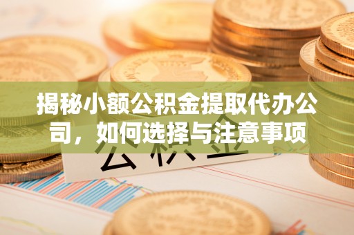 滦平揭秘小额公积金提取代办公司，如何选择与注意事项