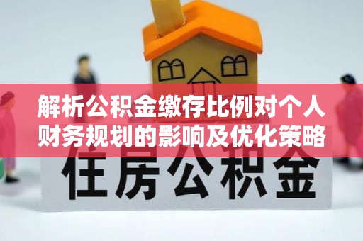 滦平解析公积金缴存比例对个人财务规划的影响及优化策略