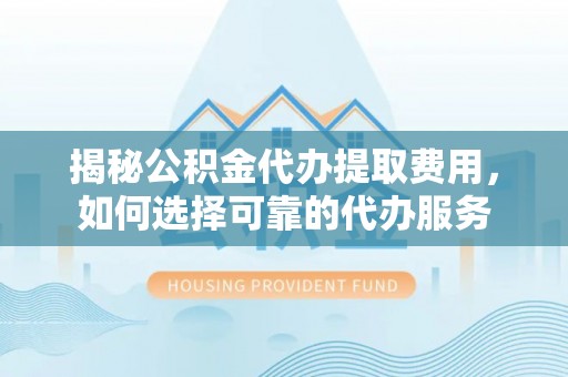 滦平揭秘公积金代办提取费用，如何选择可靠的代办服务