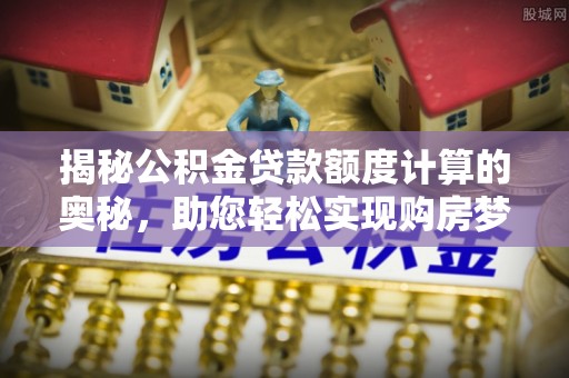滦平揭秘公积金贷款额度计算的奥秘，助您轻松实现购房梦想
