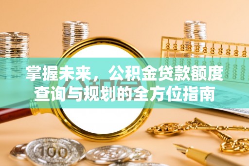 滦平掌握未来，公积金贷款额度查询与规划的全方位指南