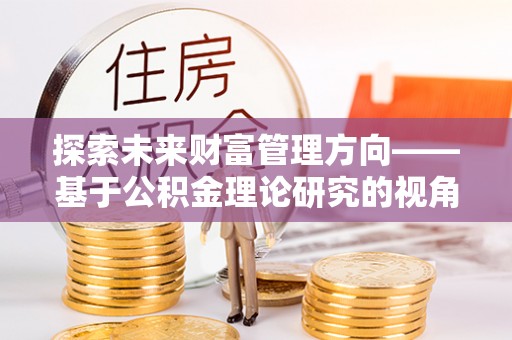 滦平探索未来财富管理方向——基于公积金理论研究的视角