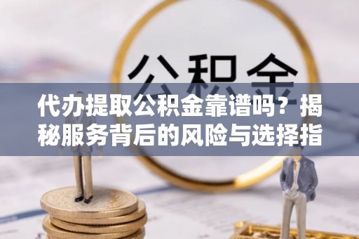 滦平代办提取公积金靠谱吗？揭秘服务背后的风险与选择指南