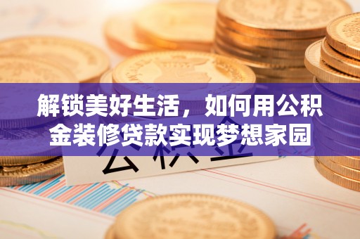 滦平解锁美好生活，如何用公积金装修贷款实现梦想家园
