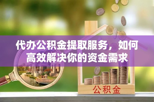 滦平代办公积金提取服务，如何高效解决你的资金需求