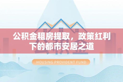 滦平公积金租房提取，政策红利下的都市安居之道
