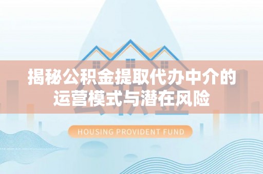 滦平揭秘公积金提取代办中介的运营模式与潜在风险
