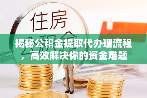 滦平揭秘公积金提取代办理流程，高效解决你的资金难题
