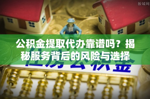 滦平公积金提取代办靠谱吗？揭秘服务背后的风险与选择