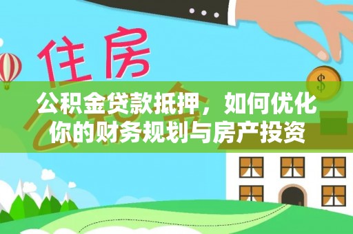 滦平公积金贷款抵押，如何优化你的财务规划与房产投资