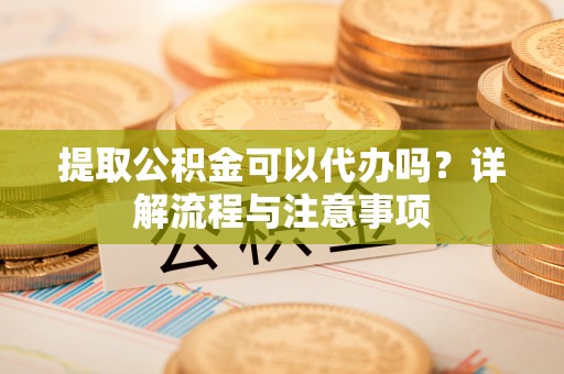 滦平提取公积金可以代办吗？详解流程与注意事项