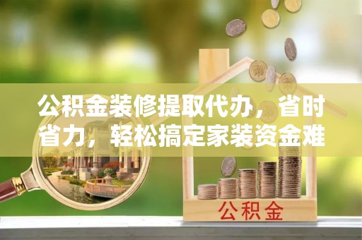滦平公积金装修提取代办，省时省力，轻松搞定家装资金难题