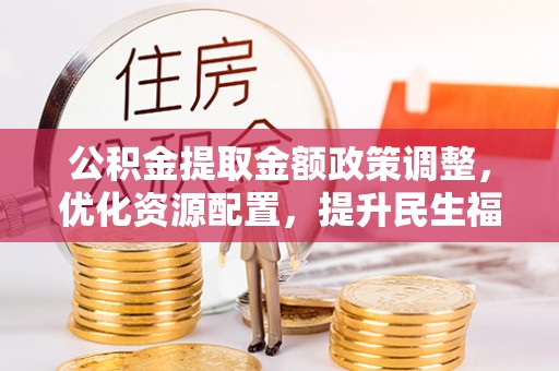 滦平公积金提取金额政策调整，优化资源配置，提升民生福祉