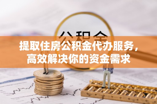 滦平提取住房公积金代办服务，高效解决你的资金需求