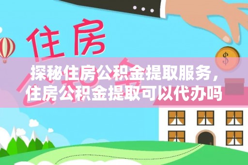 滦平探秘住房公积金提取服务，住房公积金提取可以代办吗的全方位解析