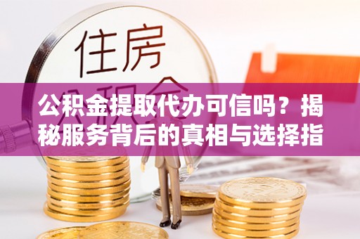 滦平公积金提取代办可信吗？揭秘服务背后的真相与选择指南