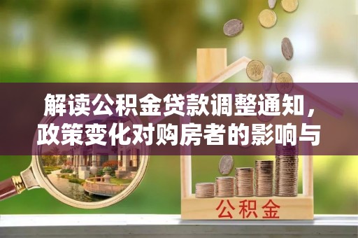 滦平解读公积金贷款调整通知，政策变化对购房者的影响与应对策略
