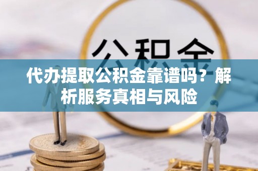 滦平代办提取公积金靠谱吗？解析服务真相与风险
