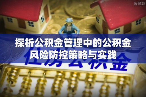 滦平探析公积金管理中的公积金风险防控策略与实践