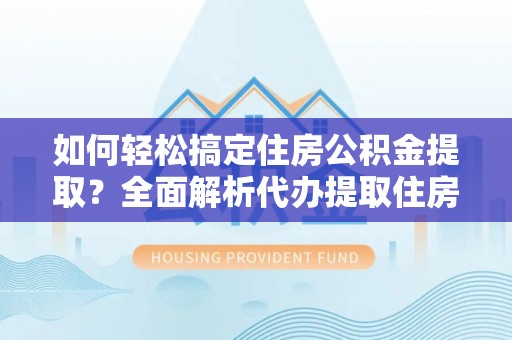 滦平如何轻松搞定住房公积金提取？全面解析代办提取住房公积金流程