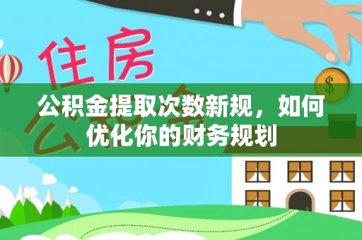 滦平公积金提取次数新规，如何优化你的财务规划