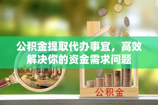 滦平公积金提取代办事宜，高效解决你的资金需求问题