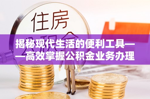 滦平揭秘现代生活的便利工具——高效掌握公积金业务办理流程的关键步骤