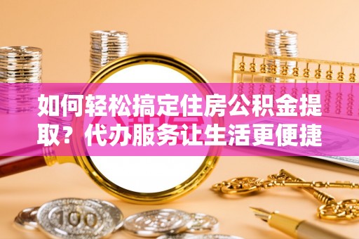 滦平如何轻松搞定住房公积金提取？代办服务让生活更便捷