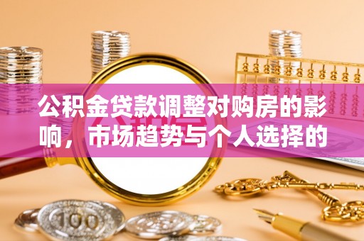 滦平公积金贷款调整对购房的影响，市场趋势与个人选择的深度解析