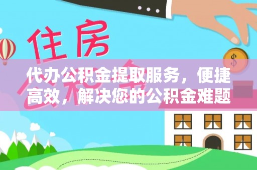 滦平代办公积金提取服务，便捷高效，解决您的公积金难题