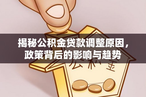 滦平揭秘公积金贷款调整原因，政策背后的影响与趋势