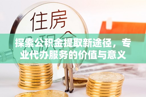 滦平探索公积金提取新途径，专业代办服务的价值与意义