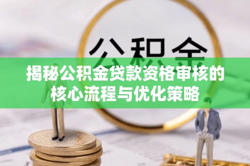 滦平揭秘公积金贷款资格审核的核心流程与优化策略