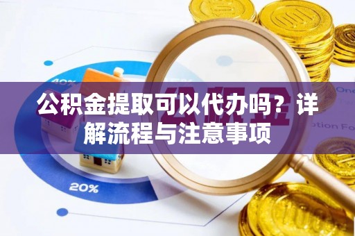 滦平公积金提取可以代办吗？详解流程与注意事项