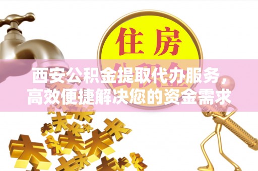 滦平西安公积金提取代办服务，高效便捷解决您的资金需求